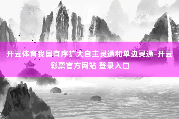 开云体育我国有序扩大自主灵通和单边灵通-开云彩票官方网站 登录入口