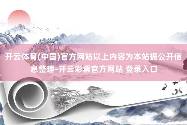 开云体育(中国)官方网站以上内容为本站据公开信息整理-开云彩票官方网站 登录入口