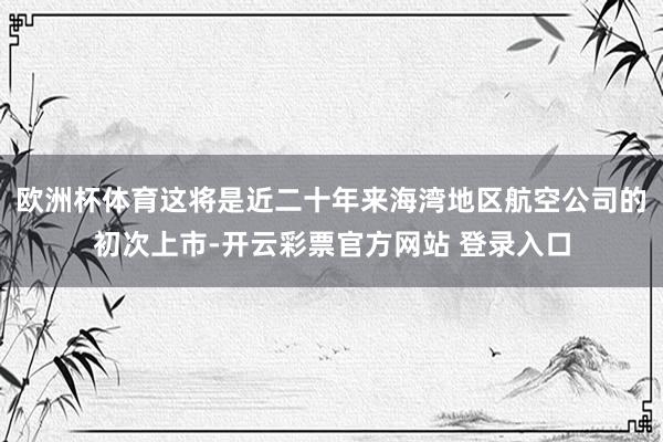 欧洲杯体育这将是近二十年来海湾地区航空公司的初次上市-开云彩票官方网站 登录入口