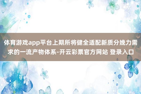 体育游戏app平台上期所将健全适配新质分娩力需求的一流产物体系-开云彩票官方网站 登录入口