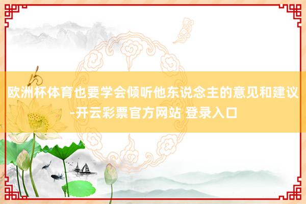 欧洲杯体育也要学会倾听他东说念主的意见和建议-开云彩票官方网站 登录入口