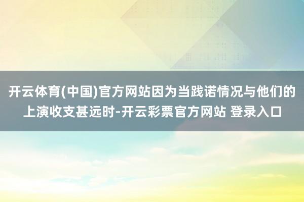 开云体育(中国)官方网站因为当践诺情况与他们的上演收支甚远时-开云彩票官方网站 登录入口