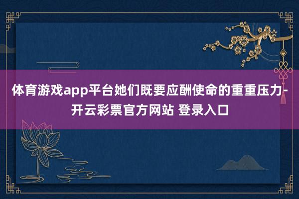 体育游戏app平台她们既要应酬使命的重重压力-开云彩票官方网站 登录入口