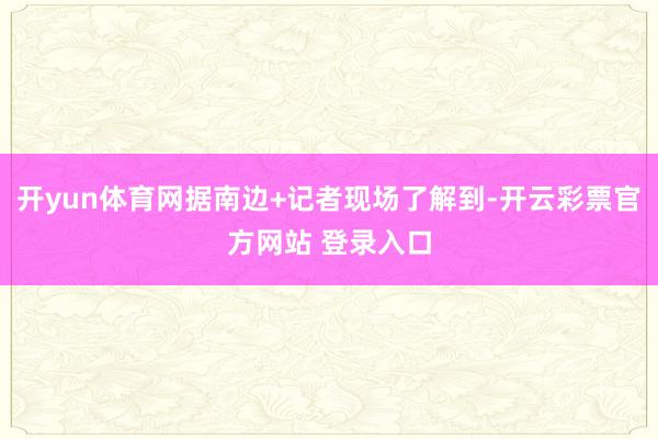 开yun体育网据南边+记者现场了解到-开云彩票官方网站 登录入口