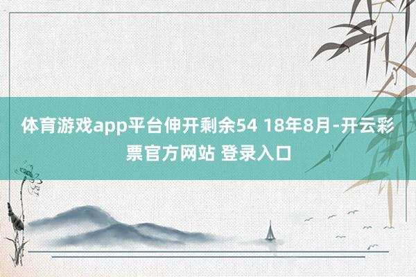 体育游戏app平台伸开剩余54 18年8月-开云彩票官方网站 登录入口