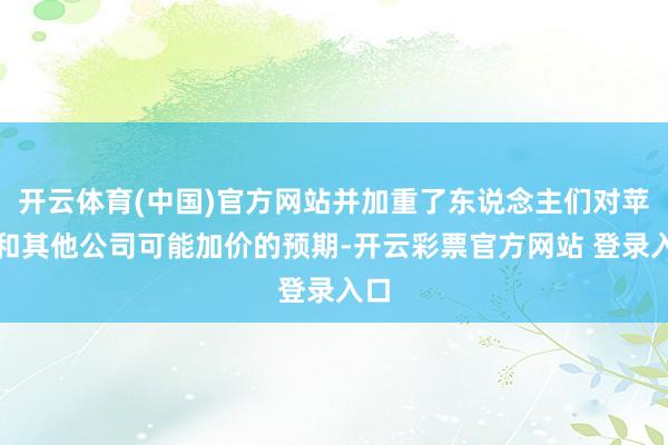 开云体育(中国)官方网站并加重了东说念主们对苹果和其他公司可能加价的预期-开云彩票官方网站 登录入口
