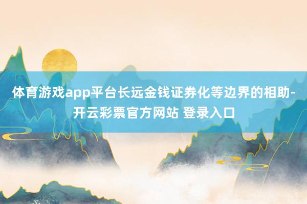 体育游戏app平台长远金钱证券化等边界的相助-开云彩票官方网站 登录入口