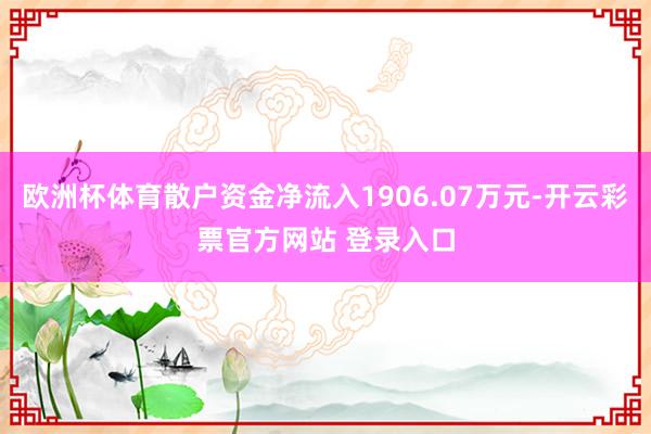 欧洲杯体育散户资金净流入1906.07万元-开云彩票官方网站 登录入口