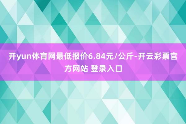 开yun体育网最低报价6.84元/公斤-开云彩票官方网站 登录入口