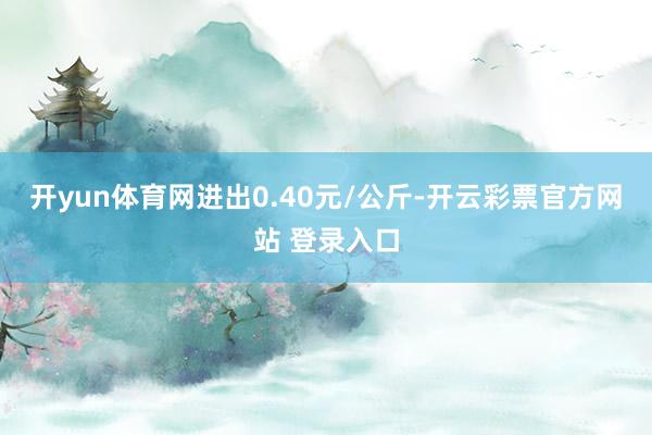 开yun体育网进出0.40元/公斤-开云彩票官方网站 登录入口
