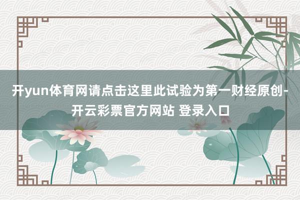 开yun体育网请点击这里此试验为第一财经原创-开云彩票官方网站 登录入口