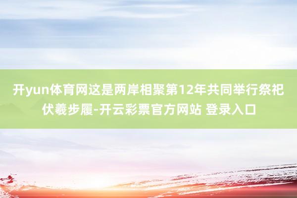 开yun体育网这是两岸相聚第12年共同举行祭祀伏羲步履-开云彩票官方网站 登录入口