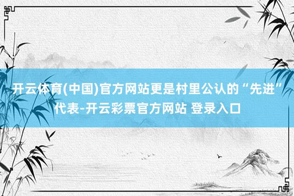 开云体育(中国)官方网站更是村里公认的“先进”代表-开云彩票官方网站 登录入口