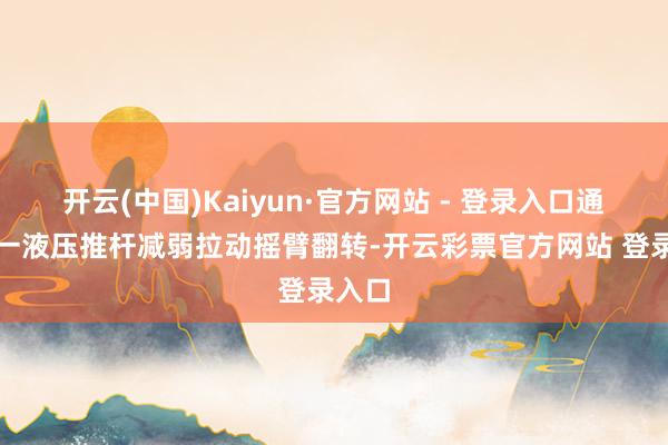 开云(中国)Kaiyun·官方网站 - 登录入口通过第一液压推杆减弱拉动摇臂翻转-开云彩票官方网站 登录入口