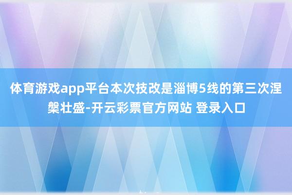 体育游戏app平台本次技改是淄博5线的第三次涅槃壮盛-开云彩票官方网站 登录入口