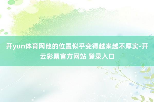 开yun体育网他的位置似乎变得越来越不厚实-开云彩票官方网站 登录入口