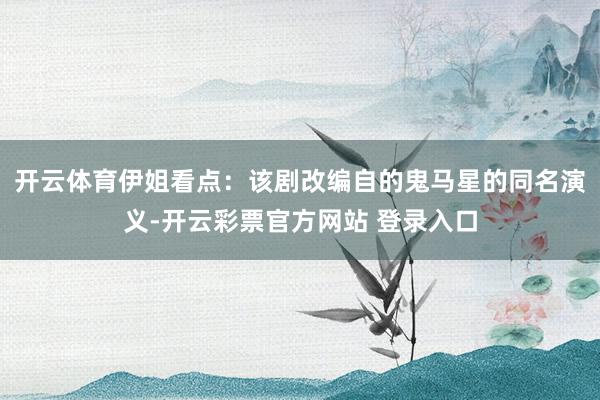 开云体育伊姐看点：该剧改编自的鬼马星的同名演义-开云彩票官方网站 登录入口