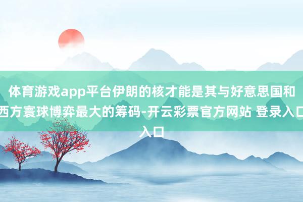 体育游戏app平台伊朗的核才能是其与好意思国和西方寰球博弈最大的筹码-开云彩票官方网站 登录入口