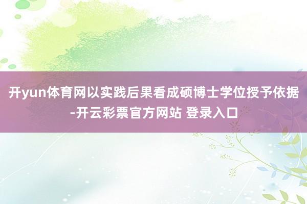 开yun体育网以实践后果看成硕博士学位授予依据-开云彩票官方网站 登录入口