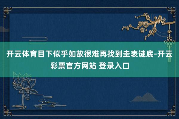 开云体育目下似乎如故很难再找到圭表谜底-开云彩票官方网站 登录入口
