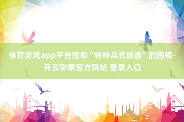 体育游戏app平台拒却“特种兵式旅游”的困顿-开云彩票官方网站 登录入口