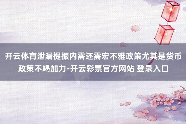 开云体育泄漏提振内需还需宏不雅政策尤其是货币政策不竭加力-开云彩票官方网站 登录入口