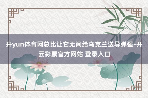 开yun体育网总比让它无间给乌克兰送导弹强-开云彩票官方网站 登录入口