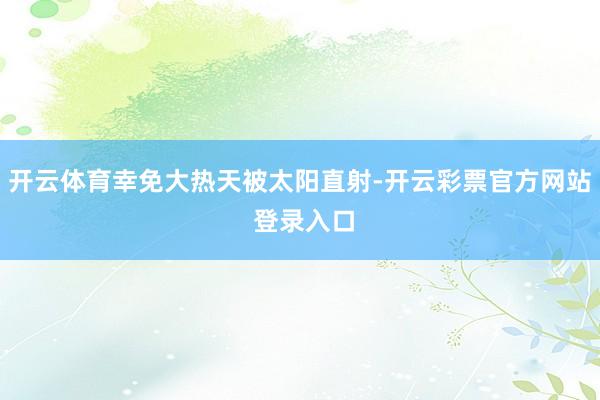 开云体育幸免大热天被太阳直射-开云彩票官方网站 登录入口