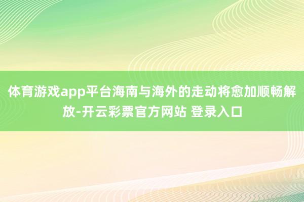 体育游戏app平台海南与海外的走动将愈加顺畅解放-开云彩票官方网站 登录入口