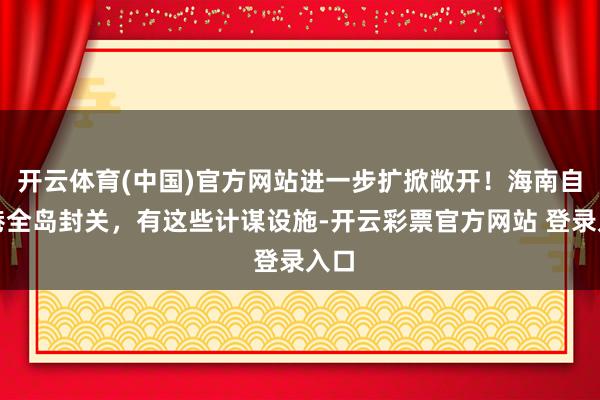 开云体育(中国)官方网站进一步扩掀敞开！海南自贸港全岛封关，有这些计谋设施-开云彩票官方网站 登录入口