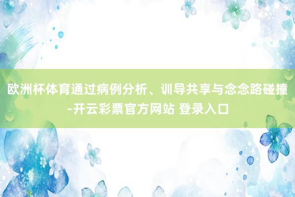 欧洲杯体育通过病例分析、训导共享与念念路碰撞-开云彩票官方网站 登录入口