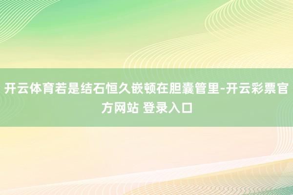 开云体育若是结石恒久嵌顿在胆囊管里-开云彩票官方网站 登录入口