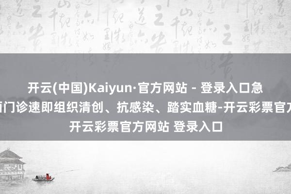 开云(中国)Kaiyun·官方网站 - 登录入口急诊医学科及创面门诊速即组织清创、抗感染、踏实血糖-开云彩票官方网站 登录入口