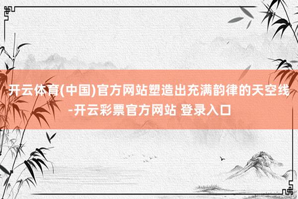 开云体育(中国)官方网站塑造出充满韵律的天空线-开云彩票官方网站 登录入口