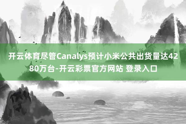 开云体育尽管Canalys预计小米公共出货量达4280万台-开云彩票官方网站 登录入口