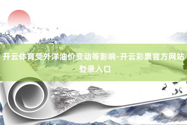 开云体育受外洋油价变动等影响-开云彩票官方网站 登录入口