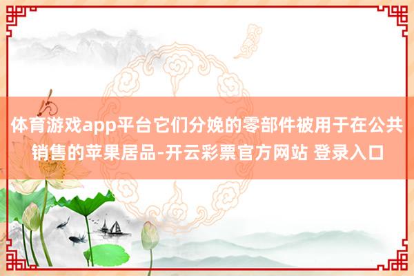 体育游戏app平台它们分娩的零部件被用于在公共销售的苹果居品-开云彩票官方网站 登录入口