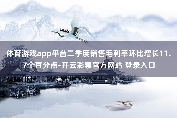 体育游戏app平台二季度销售毛利率环比增长11.7个百分点-开云彩票官方网站 登录入口
