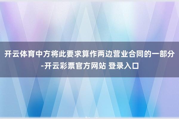 开云体育中方将此要求算作两边营业合同的一部分-开云彩票官方网站 登录入口