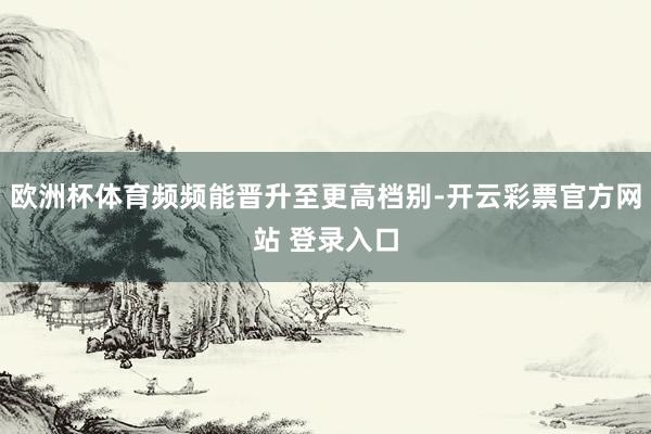 欧洲杯体育频频能晋升至更高档别-开云彩票官方网站 登录入口