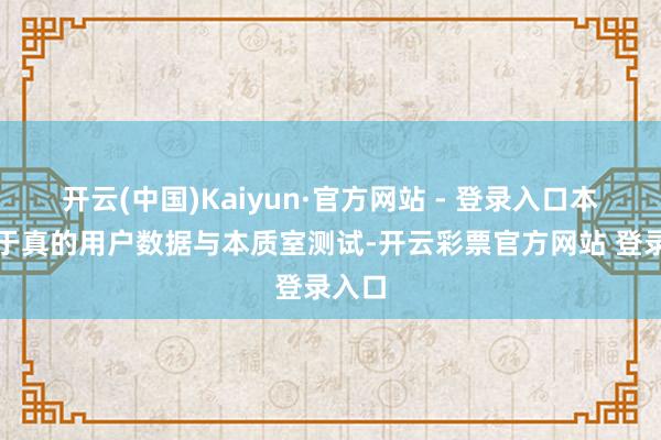 开云(中国)Kaiyun·官方网站 - 登录入口本文基于真的用户数据与本质室测试-开云彩票官方网站 登录入口