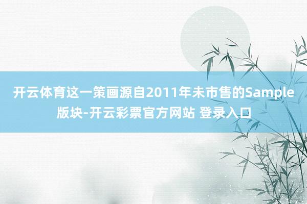 开云体育这一策画源自2011年未市售的Sample版块-开云彩票官方网站 登录入口