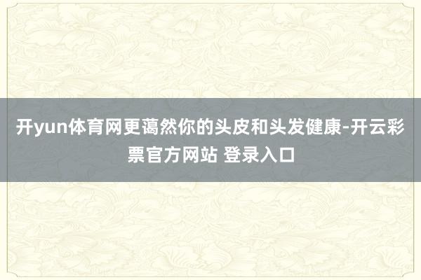 开yun体育网更蔼然你的头皮和头发健康-开云彩票官方网站 登录入口