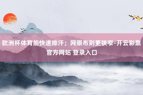 欧洲杯体育能快速排汗；网眼布则更狭窄-开云彩票官方网站 登录入口