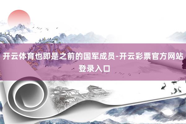 开云体育也即是之前的国军成员-开云彩票官方网站 登录入口