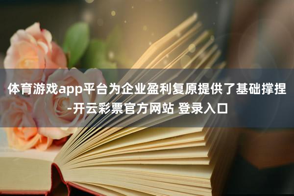 体育游戏app平台为企业盈利复原提供了基础撑捏-开云彩票官方网站 登录入口