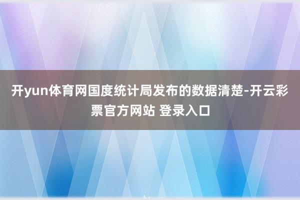 开yun体育网国度统计局发布的数据清楚-开云彩票官方网站 登录入口