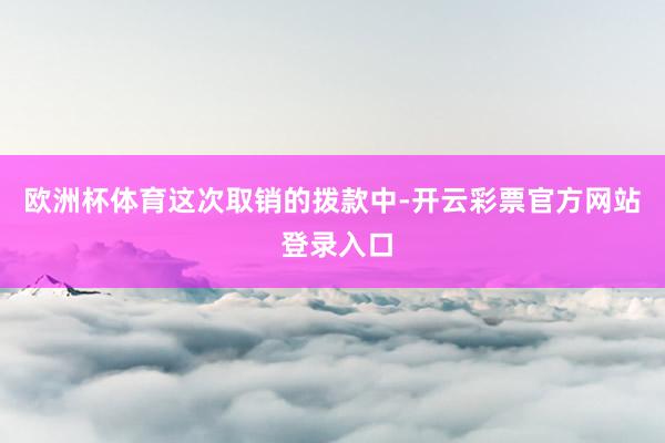 欧洲杯体育　　这次取销的拨款中-开云彩票官方网站 登录入口