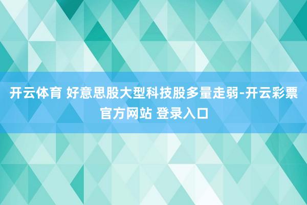 开云体育 　　好意思股大型科技股多量走弱-开云彩票官方网站 登录入口