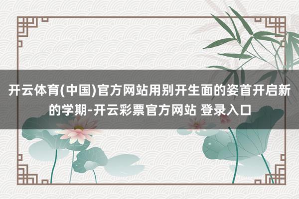 开云体育(中国)官方网站用别开生面的姿首开启新的学期-开云彩票官方网站 登录入口
